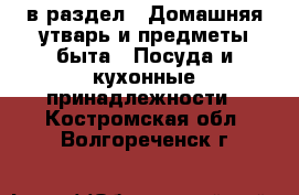  в раздел : Домашняя утварь и предметы быта » Посуда и кухонные принадлежности . Костромская обл.,Волгореченск г.